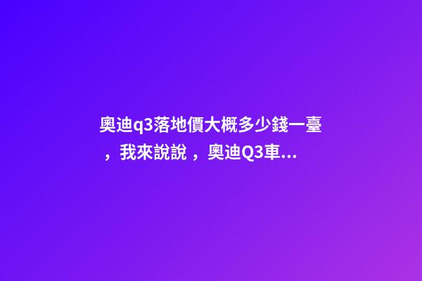 奧迪q3落地價大概多少錢一臺，我來說說，奧迪Q3車友社區(qū)（364期）